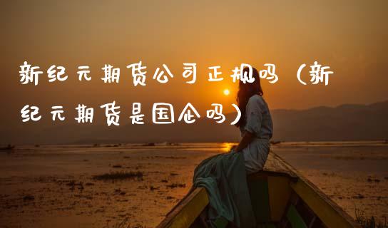 新纪元期货公司正规吗（新纪元期货是国企吗）_https://cj002.lansai.wang_股市问答_第1张