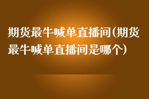 期货最牛喊单直播间(期货最牛喊单直播间是哪个)_https://cj002.lansai.wang_期货问答_第1张