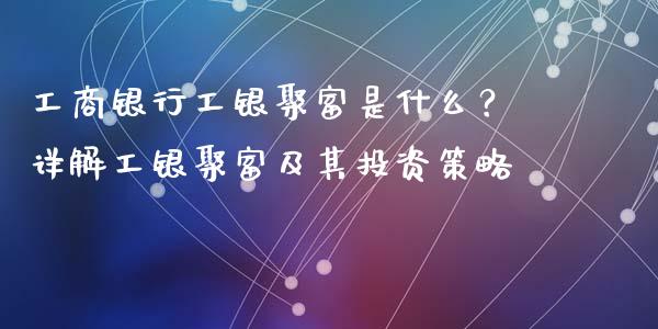 工商银行工银聚富是什么?详解工银聚富及其投资策略_期货问答_第1张_财经百问网 工商银行工银聚富是什么?详解工银聚富及其投资策略_https://cj002.lansai.wang_期货问答_第1张