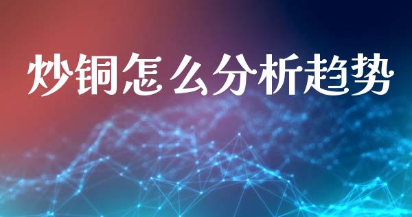 炒铜怎么分析趋势_https://cj002.lansai.wang_财经问答_第1张