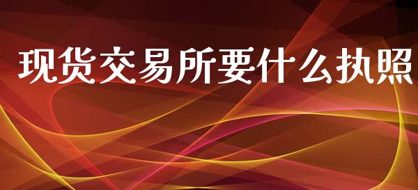 现货交易所要什么执照_https://cj002.lansai.wang_股市问答_第1张