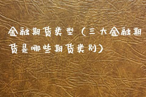 金融期货类型(三大金融期货是哪些期货类别)_财经问答_第1张_财经百问网 金融期货类型(三大金融期货是哪些期货类别)_https://cj002.lansai.wang_财经问答_第1张