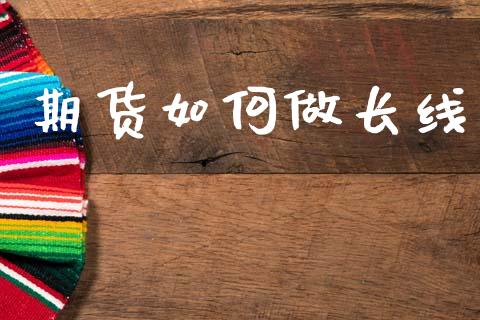 期货如何做长线_https://cj002.lansai.wang_财经问答_第1张