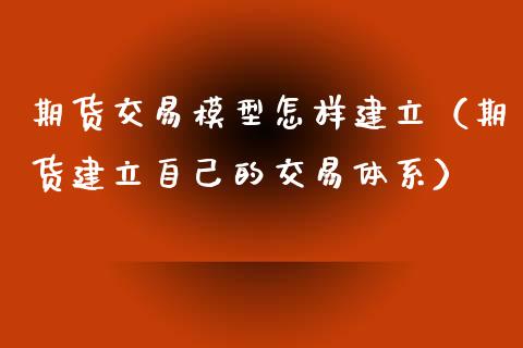 期货交易模型怎样建立(期货建立自己的交易体系)_财经问答_第1张_财经百问网 期货交易模型怎样建立(期货建立自己的交易体系)_https://cj002.lansai.wang_财经问答_第1张