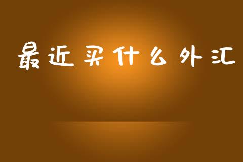 最近买什么外汇_https://cj002.lansai.wang_财经问答_第1张