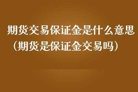 期货交易保证金是什么意思（期货是保证金交易吗）_https://cj002.lansai.wang_会计问答_第1张
