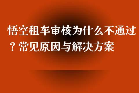 悟空租车审核为什么不通过？常见原因与解决方案_https://cj002.lansai.wang_保险问答_第1张