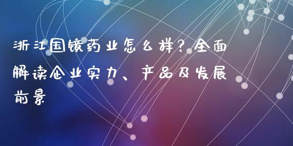 浙江国镜药业怎么样？全面解读企业实力、产品及发展前景_https://cj002.lansai.wang_理财问答_第1张