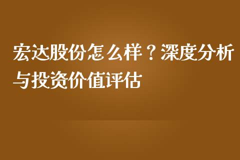 宏达股份怎么样？深度分析与投资价值评估_https://cj002.lansai.wang_股市问答_第1张