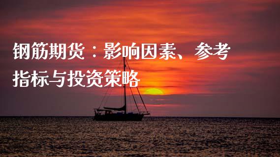 钢筋期货：影响因素、参考指标与投资策略_https://cj002.lansai.wang_期货问答_第1张