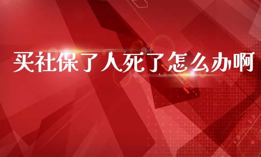 买社保了人死了怎么办啊_https://cj002.lansai.wang_保险问答_第1张