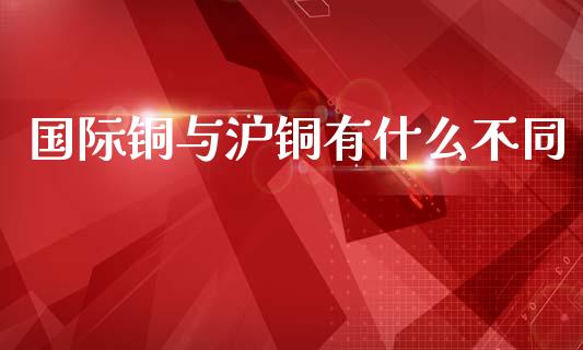 国际铜与沪铜有什么不同_金融问答_第1张_财经百问网 国际铜与沪铜有什么不同_https://cj002.lansai.wang_金融问答_第1张