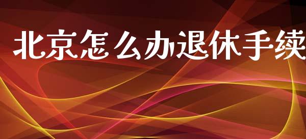 北京怎么办退休手续_https://cj002.lansai.wang_保险问答_第1张