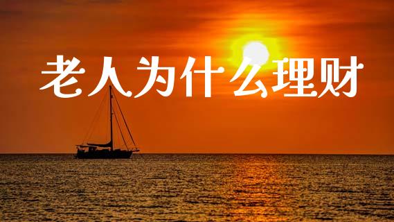 老人为什么理财_https://cj002.lansai.wang_理财问答_第1张