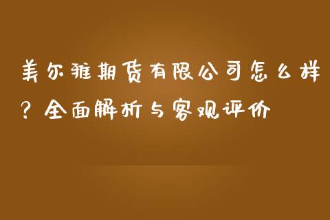 美尔雅期货有限公司怎么样？全面解析与客观评价_https://cj002.lansai.wang_财经问答_第1张