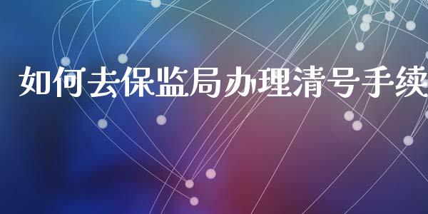 如何去保监局办理清号手续_https://cj002.lansai.wang_股市问答_第1张