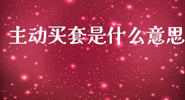 主动买套是什么意思_https://cj002.lansai.wang_财经百问_第1张