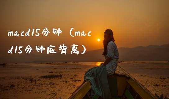 macd15分钟（macd15分钟底背离）_https://cj002.lansai.wang_股市问答_第1张