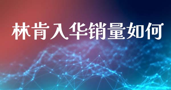 林肯入华销量如何_https://cj002.lansai.wang_金融问答_第1张