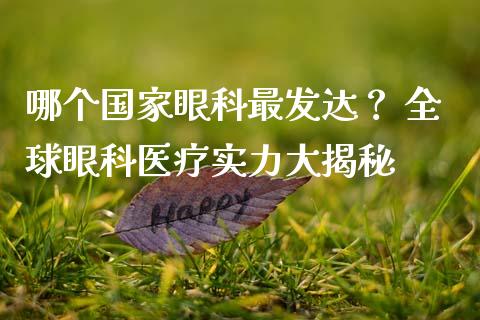哪个国家眼科最发达？ 全球眼科医疗实力大揭秘_https://cj002.lansai.wang_金融问答_第1张