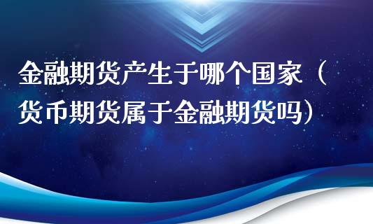 金融期货产生于哪个国家（货币期货属于金融期货吗）_https://cj002.lansai.wang_股市问答_第1张