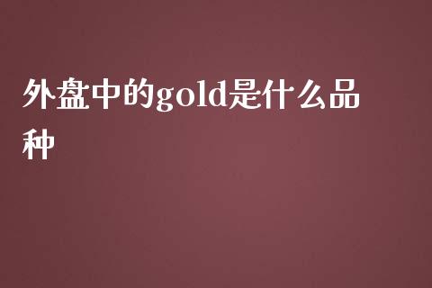外盘中的gold是什么品种_https://cj002.lansai.wang_期货问答_第1张