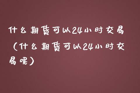 什么期货可以24小时交易(什么期货可以24小时交易呢)_财经问答_第1张_财经百问网 什么期货可以24小时交易(什么期货可以24小时交易呢)_https://cj002.lansai.wang_财经问答_第1张