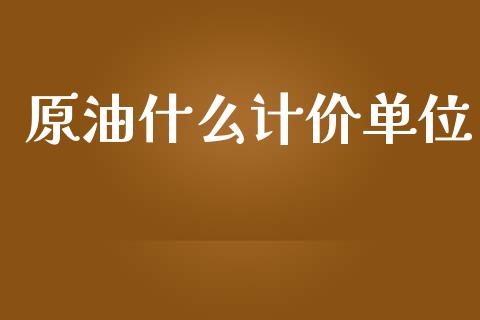 原油什么计价单位_https://cj002.lansai.wang_保险问答_第1张