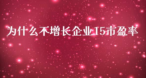 为什么不增长企业15市盈率_https://cj002.lansai.wang_股市问答_第1张