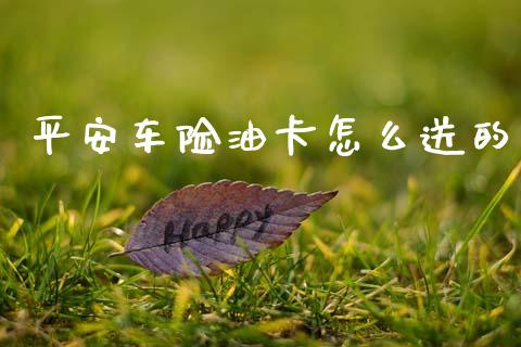 平安车险油卡怎么送的_https://cj002.lansai.wang_保险问答_第1张