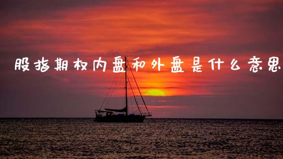 股指期权内盘和外盘是什么意思_https://cj002.lansai.wang_股市问答_第1张