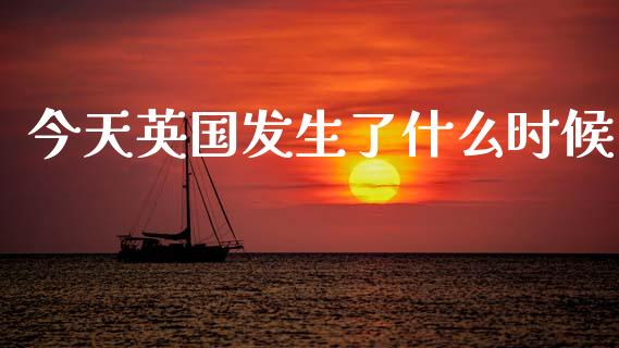 今天英国发生了什么时候_https://cj002.lansai.wang_财经问答_第1张