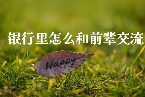 银行里怎么和前辈交流_https://cj002.lansai.wang_金融问答_第1张