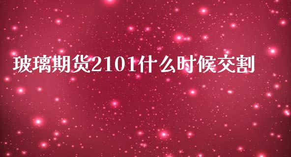 玻璃期货2101什么时候交割_https://cj002.lansai.wang_财经问答_第1张