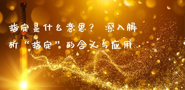 指定是什么意思？ 深入解析“指定”的含义与应用_https://cj002.lansai.wang_会计问答_第1张