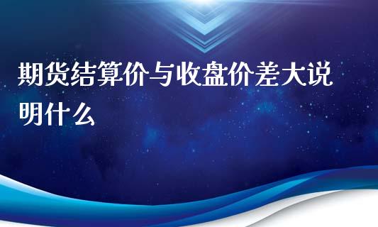 期货结算价与收盘价差大说明什么_https://cj002.lansai.wang_股市问答_第1张