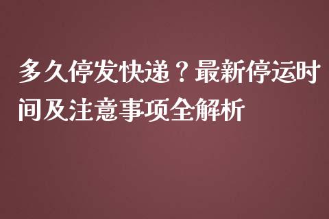 多久停发快递？最新停运时间及注意事项全解析_https://cj002.lansai.wang_金融问答_第1张