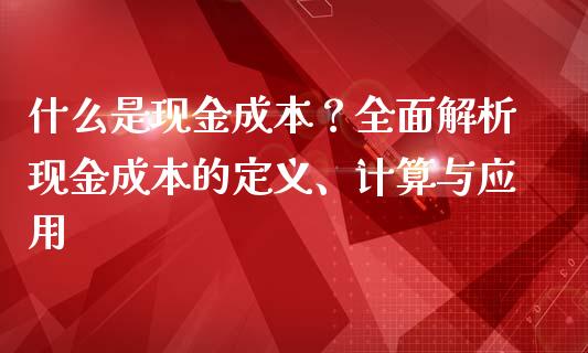 什么是现金成本？全面解析现金成本的定义、计算与应用_https://cj002.lansai.wang_股市问答_第1张