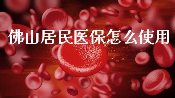 佛山居民医保怎么使用_https://cj002.lansai.wang_保险问答_第1张