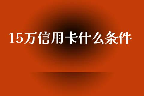 15万信用卡什么条件_https://cj002.lansai.wang_金融问答_第1张