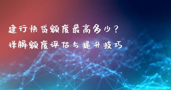 建行快贷额度最高多少？ 详解额度评估与提升技巧_https://cj002.lansai.wang_期货问答_第1张
