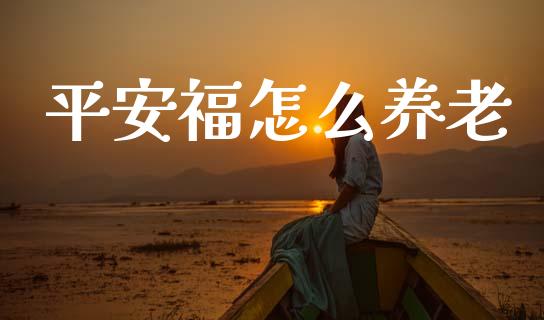 平安福怎么养老_https://cj002.lansai.wang_保险问答_第1张
