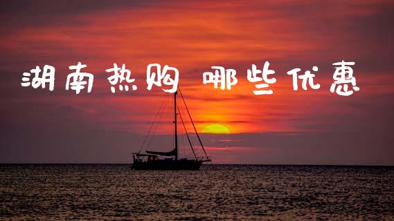 湖南热购 哪些优惠_https://cj002.lansai.wang_理财问答_第1张