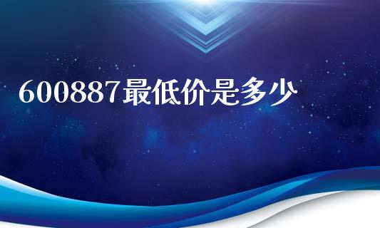 600887最低价是多少_财经百问_第1张_财经百问网 600887最低价是多少_https://cj002.lansai.wang_财经百问_第1张