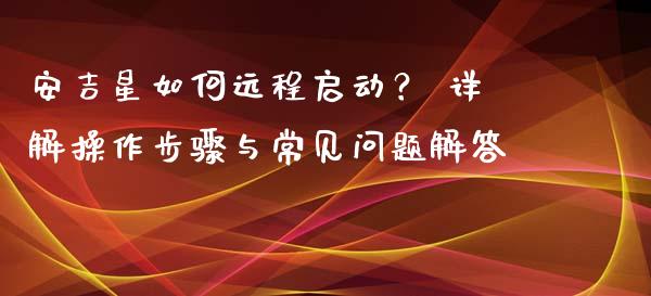 安吉星如何远程启动? 详解操作步骤与常见问题解答_金融问答_第1张_财经百问网 安吉星如何远程启动? 详解操作步骤与常见问题解答_https://cj002.lansai.wang_金融问答_第1张