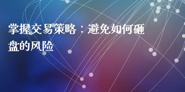掌握交易策略：避免如何砸盘的风险_https://cj002.lansai.wang_期货问答_第1张