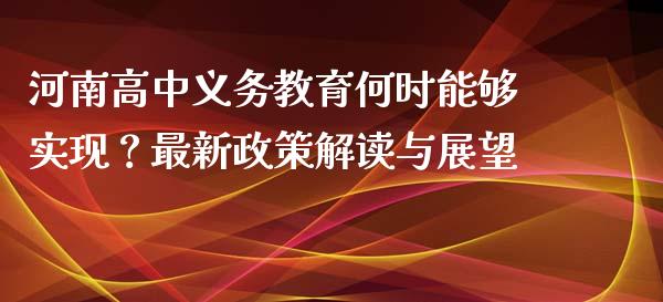 河南高中义务教育何时能够实现？最新政策解读与展望_https://cj002.lansai.wang_财经问答_第1张