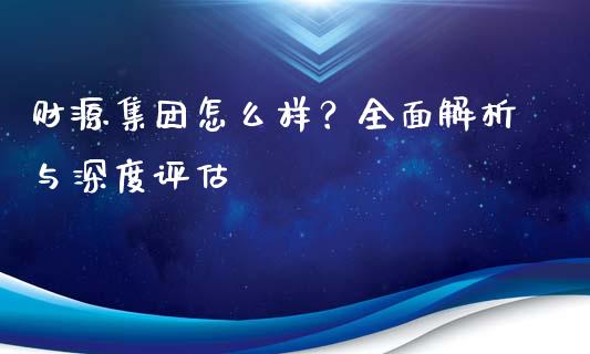 财源集团怎么样？全面解析与深度评估_https://cj002.lansai.wang_财经百问_第1张