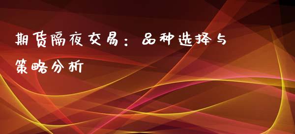 期货隔夜交易：品种选择与策略分析_https://cj002.lansai.wang_股市问答_第1张