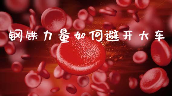 钢铁力量如何避开大车_https://cj002.lansai.wang_股市问答_第1张